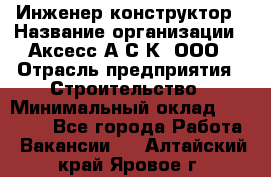 Инженер-конструктор › Название организации ­ Аксесс-А.С.К, ООО › Отрасль предприятия ­ Строительство › Минимальный оклад ­ 35 000 - Все города Работа » Вакансии   . Алтайский край,Яровое г.